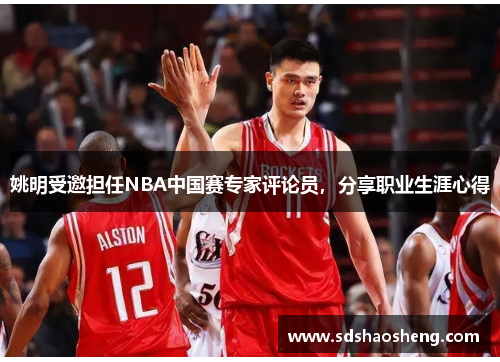 姚明受邀担任NBA中国赛专家评论员，分享职业生涯心得